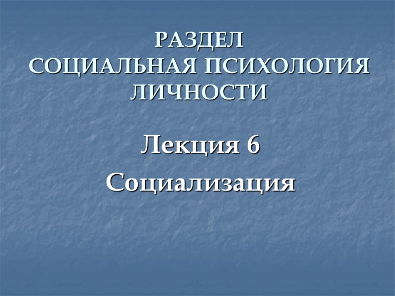 РАЗДЕЛ  СОЦИАЛЬНАЯ ПСИХОЛОГИЯ ЛИЧНОСТИ Лекция 6 Социализация